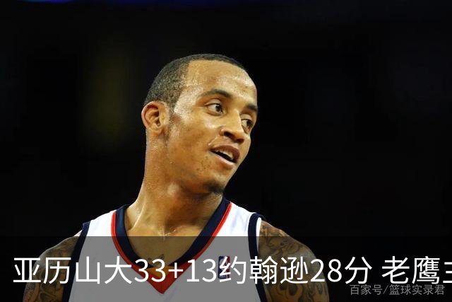 亚历山大33+13约翰逊28分 老鹰主场险胜雷霆